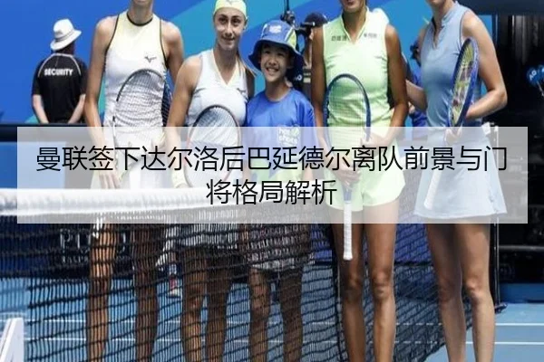 曼联签下达尔洛后巴延德尔离队前景与门将格局解析