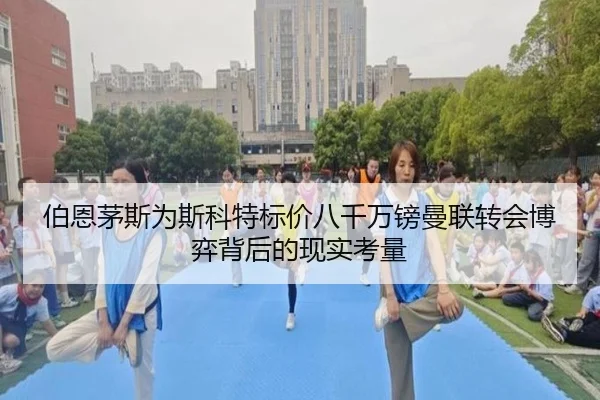 伯恩茅斯为斯科特标价八千万镑曼联转会博弈背后的现实考量