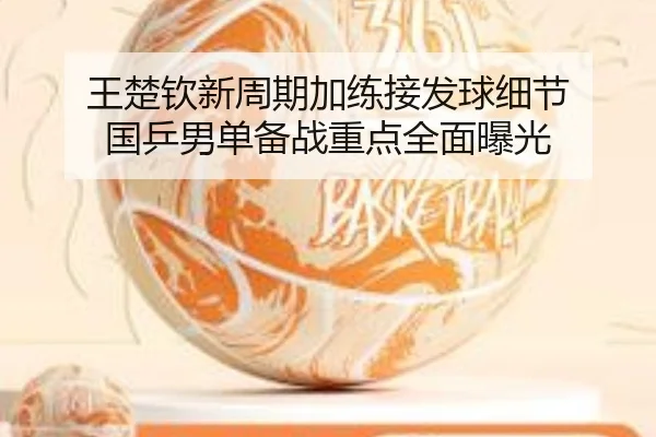 王楚钦新周期加练接发球细节 国乒男单备战重点全面曝光