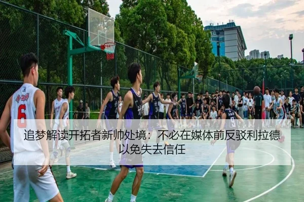 追梦解读开拓者新帅处境：不必在媒体前反驳利拉德以免失去信任